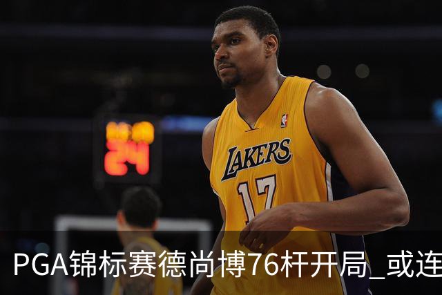 PGA锦标赛德尚博76杆开局 或连续两场大满贯出局